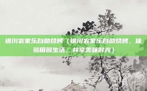 银川农家乐自助烧烤(银川农家乐自助烧烤,体验田园生活,共享美味时光)