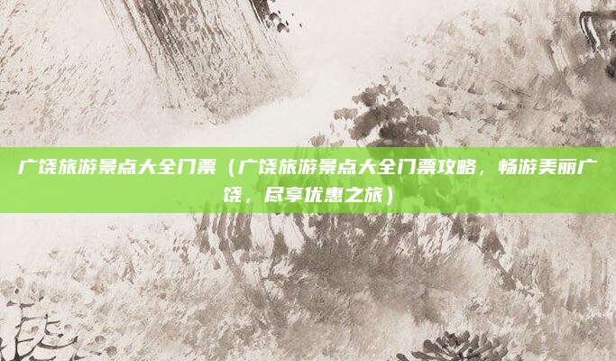 广饶旅游景点大全门票(广饶旅游景点大全门票攻略,畅游美丽广饶,尽享优惠之旅)