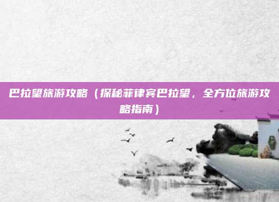 巴拉望旅游攻略(探秘菲律宾巴拉望,全方位旅游攻略指南)