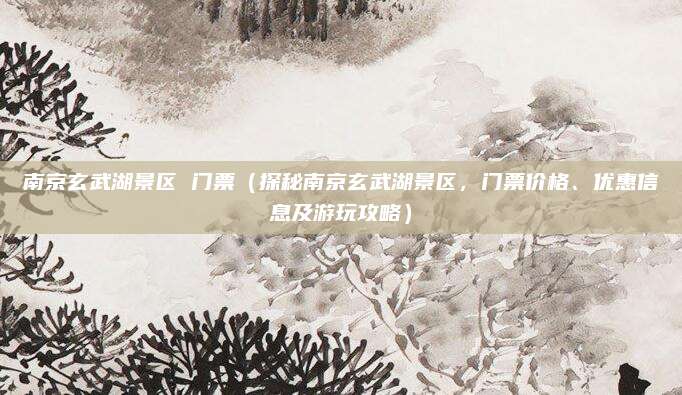 南京玄武湖景区 门票(探秘南京玄武湖景区,门票价格、优惠信息及游玩攻略)