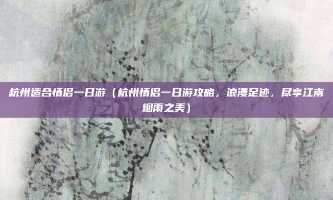 杭州适合情侣一日游(杭州情侣一日游攻略,浪漫足迹,尽享江南烟雨之美)