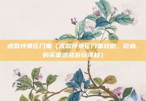 虎歇坪景区门票(虎歇坪景区门票攻略,价格、购买渠道及游玩须知)