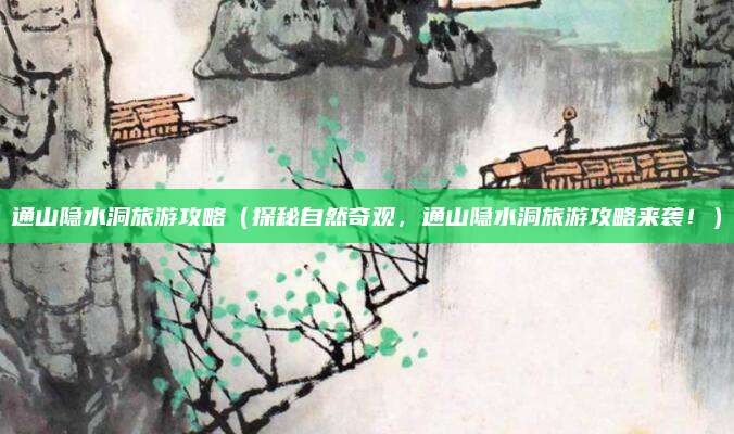 通山隐水洞旅游攻略(探秘自然奇观,通山隐水洞旅游攻略来袭!)