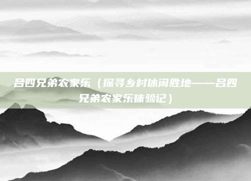 吕四兄弟农家乐(探寻乡村休闲胜地——吕四兄弟农家乐体验记)