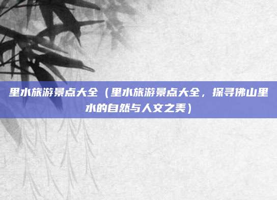 里水旅游景点大全(里水旅游景点大全,探寻佛山里水的自然与人文之美)