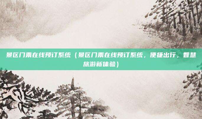 景区门票在线预订系统(景区门票在线预订系统,便捷出行,智慧旅游新体验)
