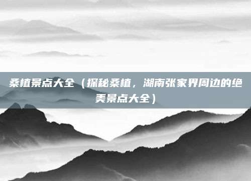 桑植景点大全(探秘桑植,湖南张家界周边的绝美景点大全)