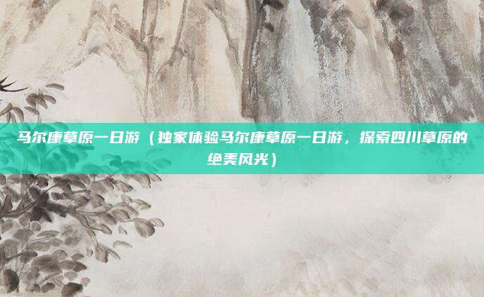 马尔康草原一日游(独家体验马尔康草原一日游,探索四川草原的绝美风光)