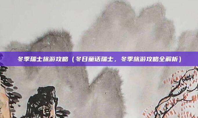 冬季瑞士旅游攻略(冬日童话瑞士,冬季旅游攻略全解析)
