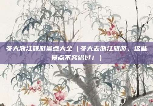 冬天浙江旅游景点大全(冬天去浙江旅游,这些景点不容错过!)