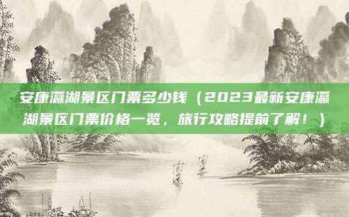 安康瀛湖景区门票多少钱(2023最新安康瀛湖景区门票价格一览,旅行攻略提前了解!)