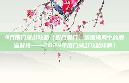 4月厦门旅游攻略(四月厦门,邂逅海风中的浪漫时光——2024年厦门旅游攻略详解)