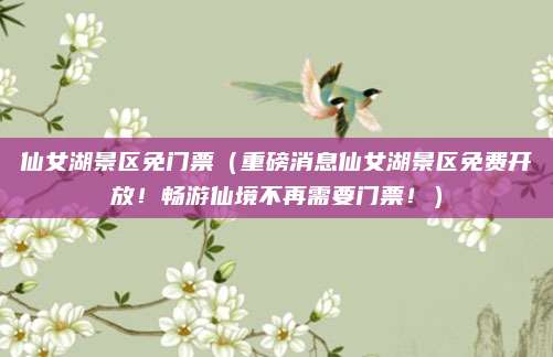 仙女湖景区免门票(重磅消息仙女湖景区免费开放!畅游仙境不再需要门票!)