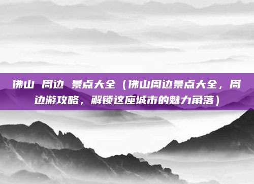 佛山 周边 景点大全(佛山周边景点大全,周边游攻略,解锁这座城市的魅力角落)