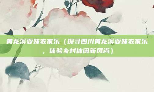 黄龙溪耍妹农家乐(探寻四川黄龙溪耍妹农家乐,体验乡村休闲新风尚)