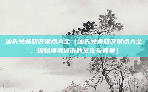 汕头免费旅游景点大全(汕头免费旅游景点大全,探秘海滨城市的文化与美景)