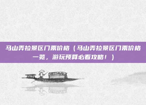 马山弄拉景区门票价格(马山弄拉景区门票价格一览,游玩预算必看攻略!)