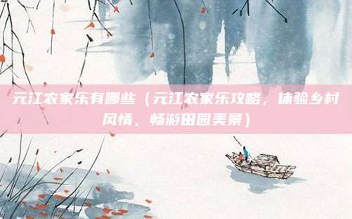 元江农家乐有哪些(元江农家乐攻略,体验乡村风情,畅游田园美景)