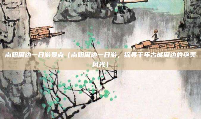 南阳周边一日游景点(南阳周边一日游,探寻千年古城周边的绝美风光)