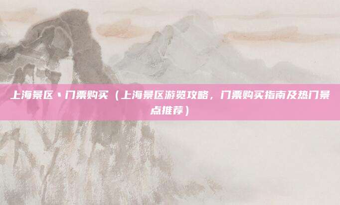 上海景区丶门票购买(上海景区游览攻略,门票购买指南及热门景点推荐)