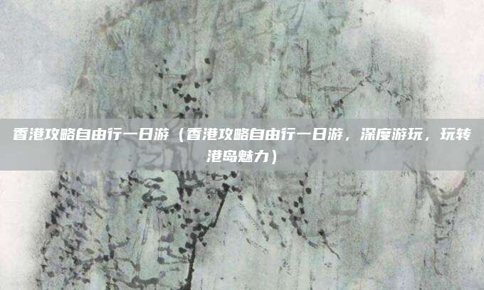 香港攻略自由行一日游(香港攻略自由行一日游,深度游玩,玩转港岛魅力)