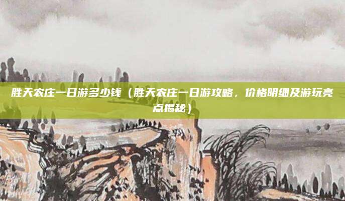 胜天农庄一日游多少钱(胜天农庄一日游攻略,价格明细及游玩亮点揭秘)