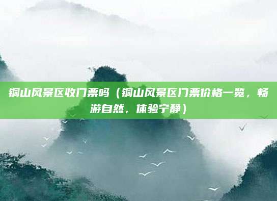 铜山风景区收门票吗(铜山风景区门票价格一览,畅游自然,体验宁静)