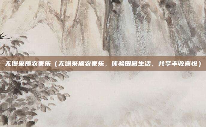 无锡采摘农家乐(无锡采摘农家乐,体验田园生活,共享丰收喜悦)
