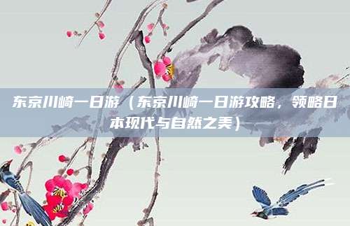 东京川崎一日游(东京川崎一日游攻略,领略日本现代与自然之美)