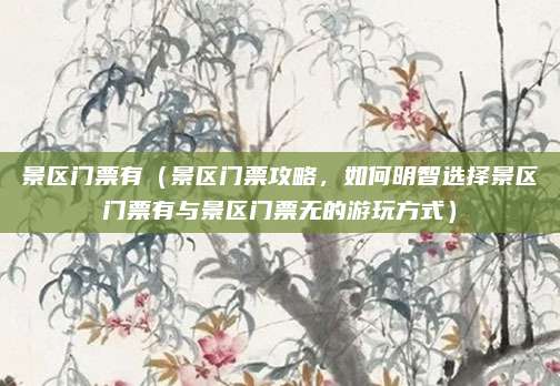 景区门票有(景区门票攻略,如何明智选择景区门票有与景区门票无的游玩方式)