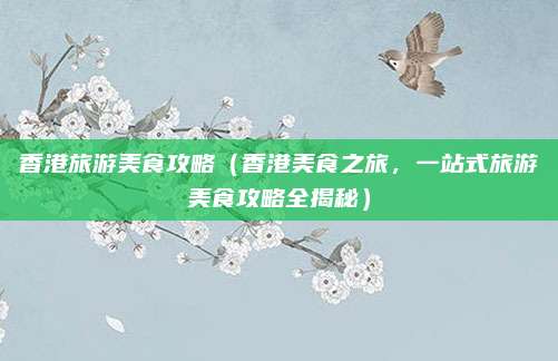 香港旅游美食攻略(香港美食之旅,一站式旅游美食攻略全揭秘)