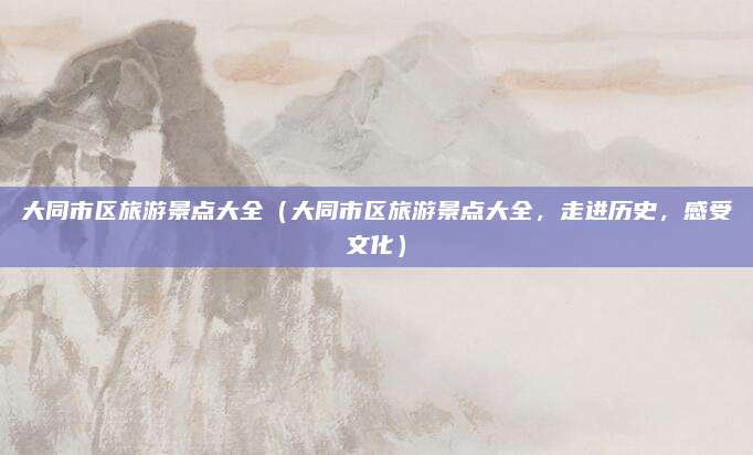 大同市区旅游景点大全(大同市区旅游景点大全,走进历史,感受文化)