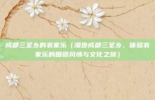 成都三圣乡的农家乐(漫步成都三圣乡,体验农家乐的田园风情与文化之旅)