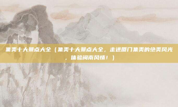 集美十大景点大全(集美十大景点大全,走进厦门集美的绝美风光,体验闽南风情!)