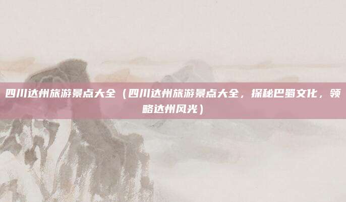 四川达州旅游景点大全(四川达州旅游景点大全,探秘巴蜀文化,领略达州风光)
