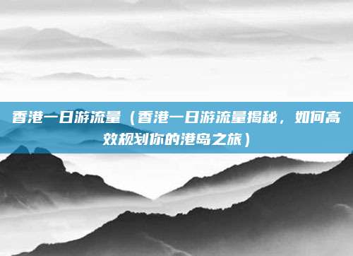 香港一日游流量(香港一日游流量揭秘,如何高效规划你的港岛之旅)
