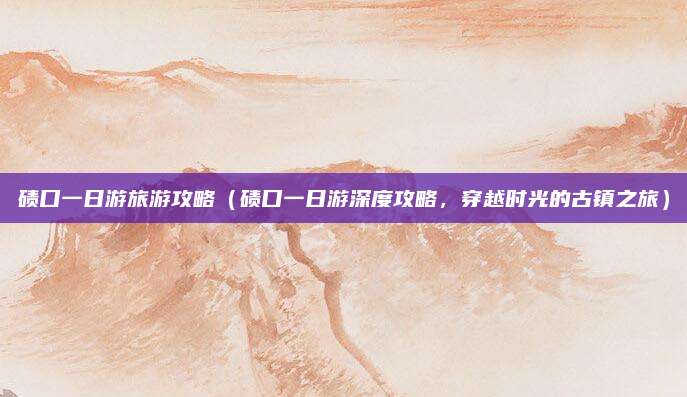 碛口一日游旅游攻略(碛口一日游深度攻略,穿越时光的古镇之旅)