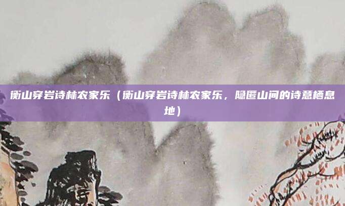 衡山穿岩诗林农家乐(衡山穿岩诗林农家乐,隐匿山间的诗意栖息地)