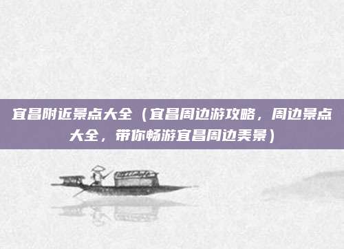 宜昌附近景点大全(宜昌周边游攻略,周边景点大全,带你畅游宜昌周边美景)