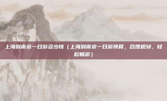 上海到南京一日游多少钱(上海到南京一日游预算,合理规划,轻松畅游)