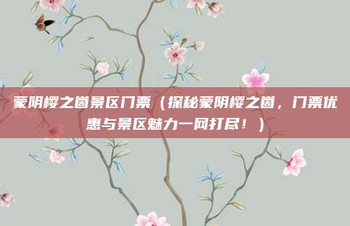 蒙阴樱之崮景区门票(探秘蒙阴樱之崮,门票优惠与景区魅力一网打尽!)