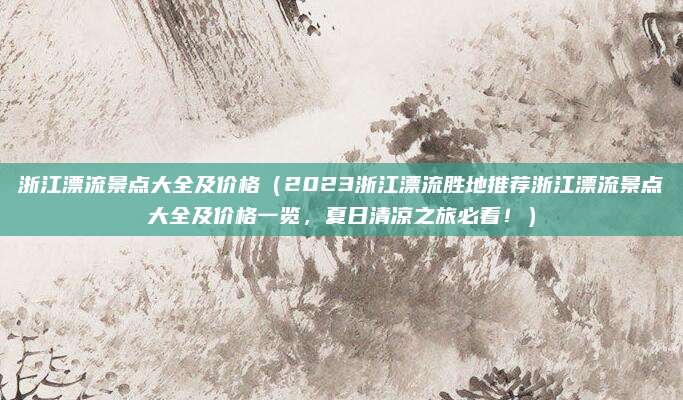 浙江漂流景点大全及价格(2023浙江漂流胜地推荐浙江漂流景点大全及价格一览,夏日清凉之旅必看!)