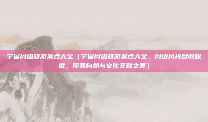 宁国周边旅游景点大全(宁国周边旅游景点大全,周边风光尽收眼底,探寻自然与文化交融之美)