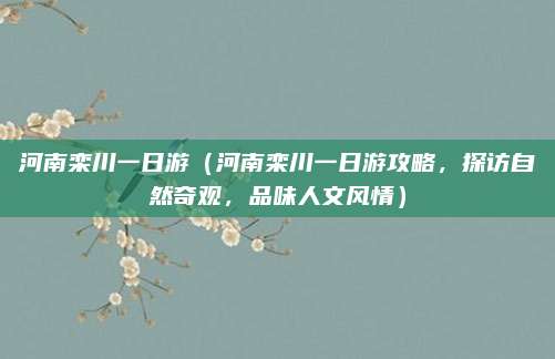 河南栾川一日游(河南栾川一日游攻略,探访自然奇观,品味人文风情)