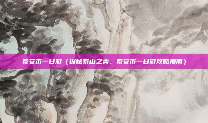 泰安市一日游(探秘泰山之美,泰安市一日游攻略指南)
