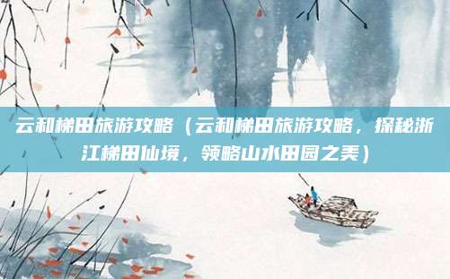云和梯田旅游攻略(云和梯田旅游攻略,探秘浙江梯田仙境,领略山水田园之美)