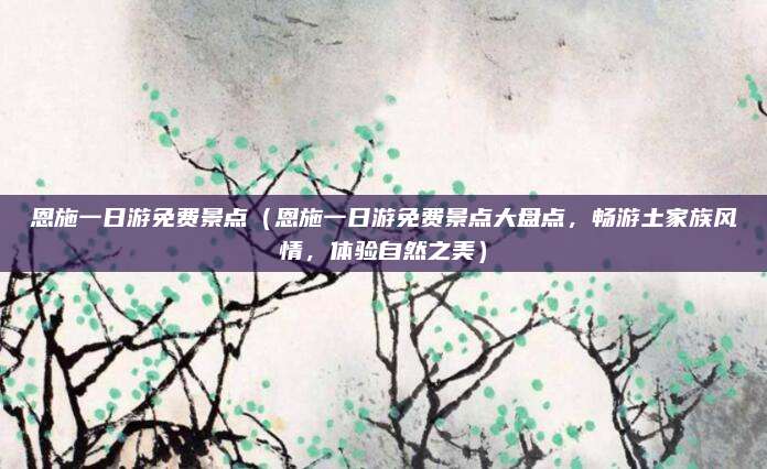 恩施一日游免费景点(恩施一日游免费景点大盘点,畅游土家族风情,体验自然之美)