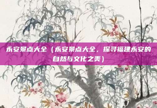 永安景点大全(永安景点大全,探寻福建永安的自然与文化之美)