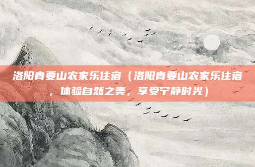 洛阳青要山农家乐住宿(洛阳青要山农家乐住宿,体验自然之美,享受宁静时光)
