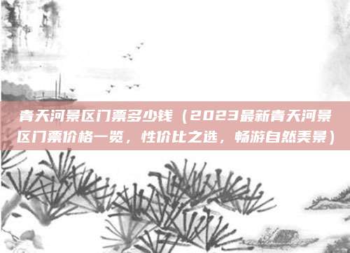 青天河景区门票多少钱(2023最新青天河景区门票价格一览,性价比之选,畅游自然美景)
